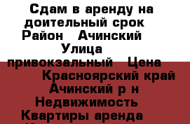 Сдам в аренду на доительный срок  › Район ­ Ачинский   › Улица ­ 4 привокзальный › Цена ­ 8 500 - Красноярский край, Ачинский р-н Недвижимость » Квартиры аренда   . Красноярский край